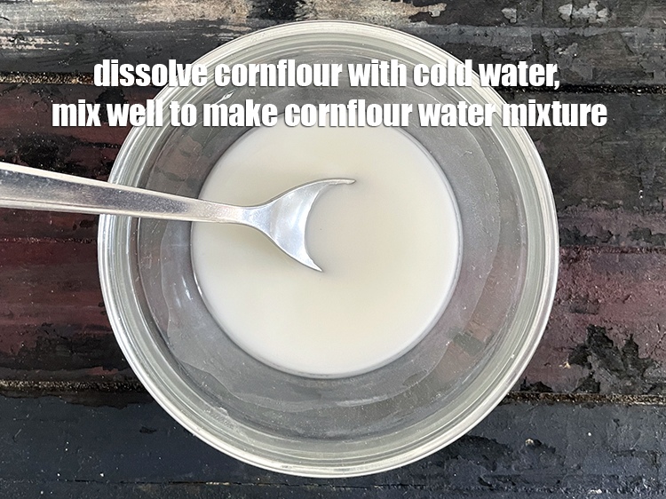 Step 13 – &nbsp;Make a&nbsp;cornflour-water mixture by&nbsp;dissolving&nbsp;2 tsp&nbsp;<a href="glossary-cornflour-cornstarch-maize-starch-corn-flour-112i">cornflour</a>&nbsp;in 2 tbsp cold&nbsp;water. The water must be cold. Mix …