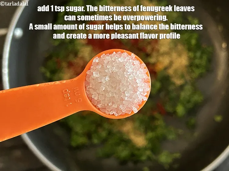 Step 24 – Add 1&nbsp;tsp&nbsp;<a href="glossary-sugar-chini-shakkar-278i">sugar</a>.&nbsp;The bitterness of fenugreek leaves can sometimes be overpowering.&nbsp;A small amount of sugar …