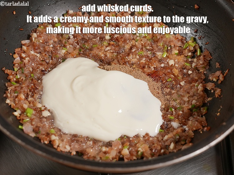 Step 24 – Add &frac14; cup&nbsp;<a href="https://www.tarladalal.com/glossary-whisked-curds--2096i">whisked curds (dahi)</a>. It adds a creamy and smooth texture to the …