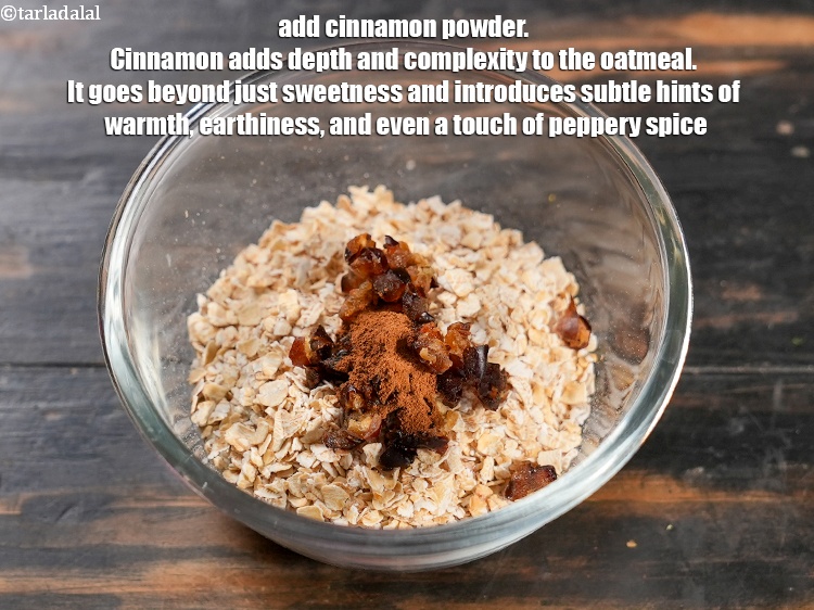 Step 5 – Add &frac14; tsp <a href="https://www.tarladalal.com/glossary-cinnamon-powder-dalchini-powder-850i">cinnamon (dalchini) powder</a>. Cinnamon adds depth and complexity to the oatmeal. …