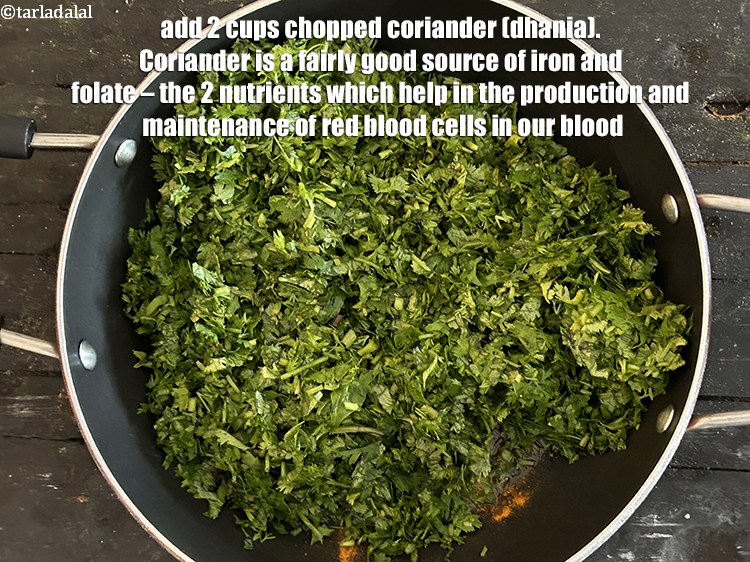 Step 18 – Add&nbsp;2 cups&nbsp;<a href="glossary-chopped-coriander-783i">chopped coriander (dhania)</a>.&nbsp;Coriander is a fairly good source of&nbsp;<a href="https://www.tarladalal.com/recipes-for-Iron-Rich--379" target="_blank">iron</a>&nbsp;and&nbsp;<a href="https://www.tarladalal.com/recipes-for-Vitamin-B9-Rich-Folate-1119" target="_blank">folate</a>&nbsp;&ndash; …