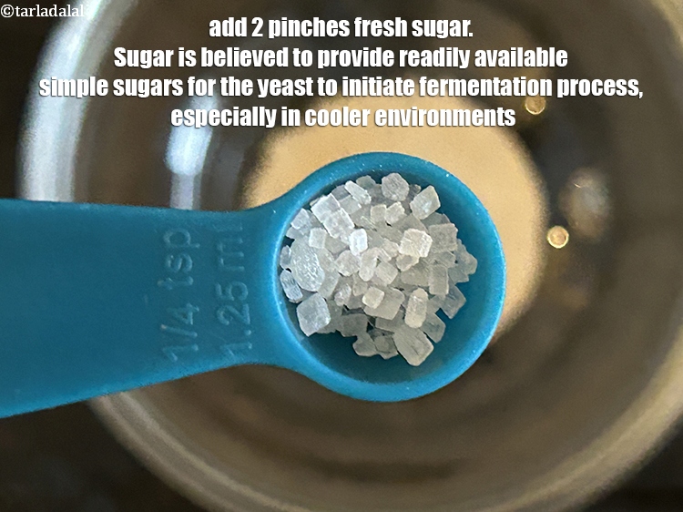 Step 18 – Add&nbsp;2&nbsp;pinches of&nbsp;<a href="https://www.tarladalal.com/glossary-sugar-chini-shakkar-278i">sugar</a>&nbsp;(optional). Sugar&nbsp;is believed to provide readily available&nbsp;<strong>simple sugars</strong>&nbsp;for the yeast to initiate the …