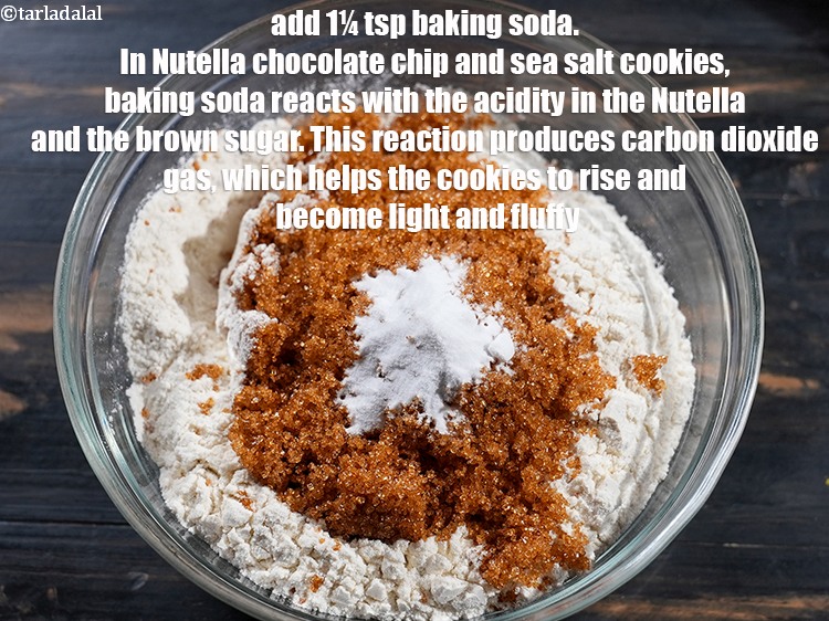 Step 11 – Add 1&frac14; tsp&nbsp;<a href="https://www.tarladalal.com/glossary-baking-soda-soda-bi-carb-615i">baking soda</a>.&nbsp;In <strong>Nutella chocolate chip and sea salt cookies</strong>, baking soda reacts …