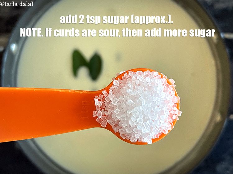 Step 28 – Add 2&nbsp;tsp&nbsp;<a href="glossary-sugar-chini-shakkar-278i">sugar</a>&nbsp;(approx.). NOTE. If curds are sour, then add more sugar.