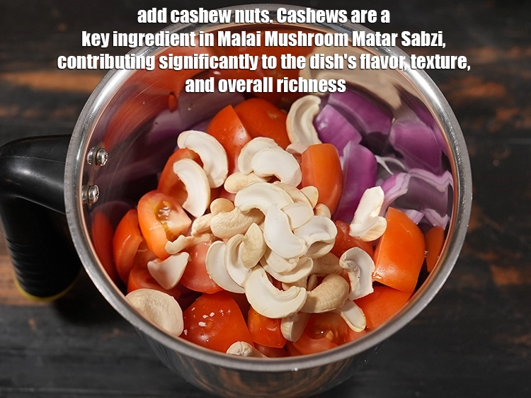 Step 5 – <p>Add ¼ cup <a href="https://www.tarladalal.com/glossary-cashew-nuts-kaju-840i">cashew nuts (kaju)</a>. Cashews are a key ingredient in Malai Mushroom …