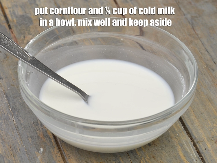 Step 2 – <p>Put the <span style="background-color:rgb(255,255,255);color:rgb(0,0,0);">2 tbsp </span><a href="https://www.tarladalal.com/glossary-cornflour-cornstarch-maize-starch-corn-flour-112i"><u>cornflour</u></a><span style="background-color:rgb(255,255,255);color:rgb(0,0,0);"> and ¼ cup of <strong>cold milk</strong> in …